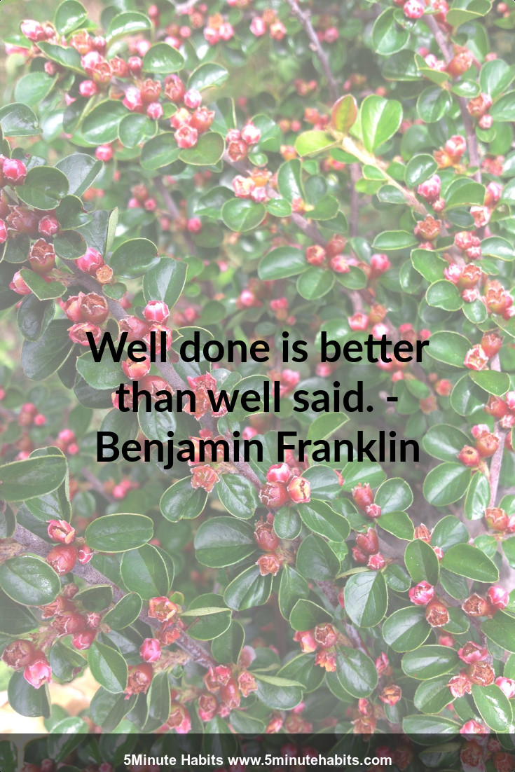 Well done is better than well said. - Benjamin Franklin